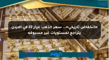 «انخفاض تاريخي».. سعر الذهب عيار 22 في الأردن يتراجع لمستويات غير مسبوقة